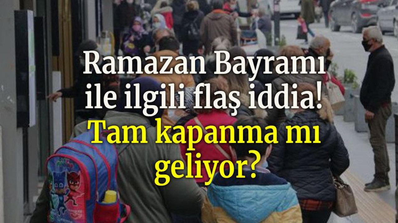 Ramazan Bayramı ile ilgili flaş iddia! Tam kapanma mı geliyor?